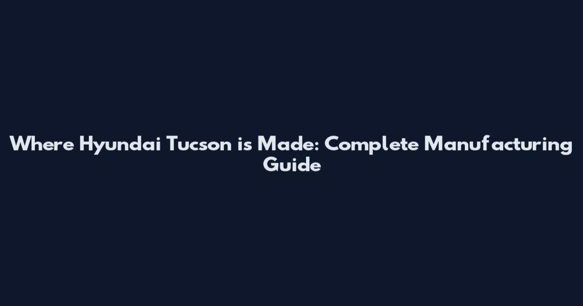 Where Hyundai Tucson is Made: Complete Manufacturing Guide