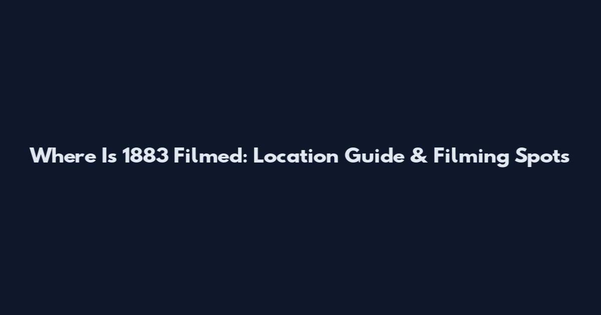Where Is 1883 Filmed: Location Guide & Filming Spots