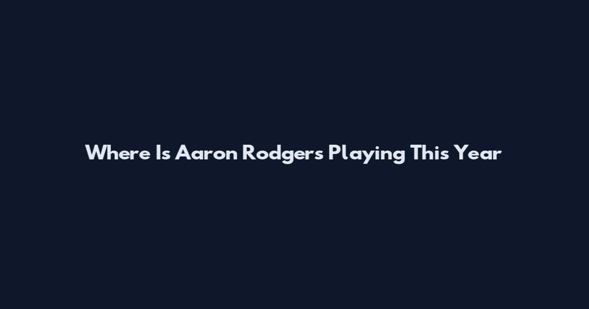 Where Is Aaron Rodgers Playing This Year
