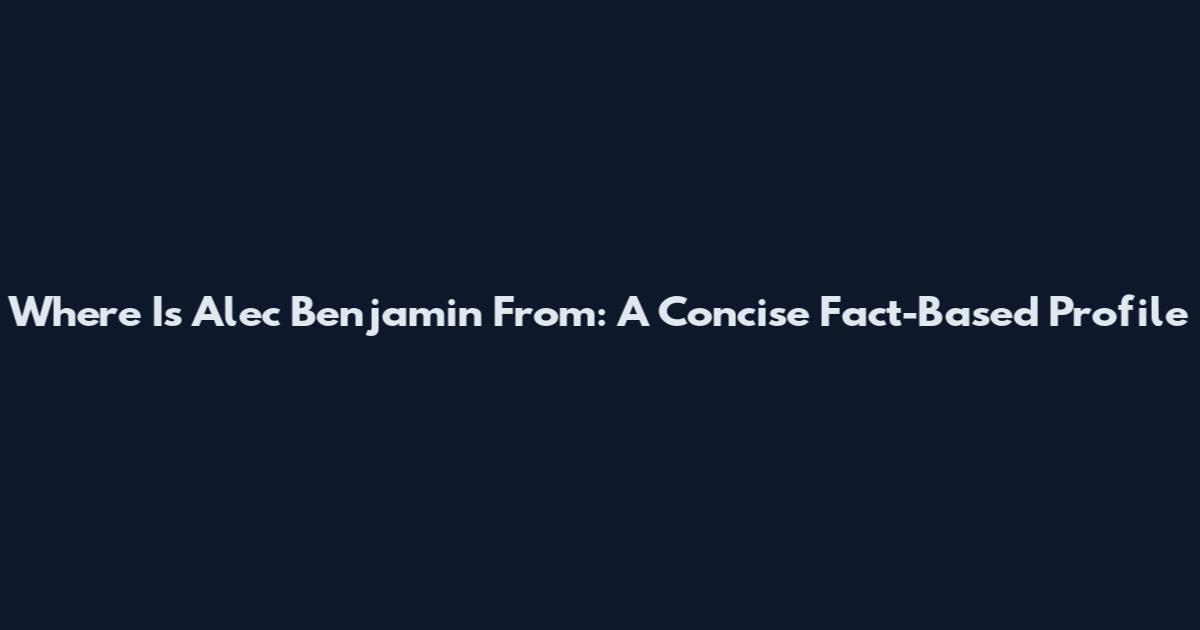 Where Is Alec Benjamin From: A Concise Fact-Based Profile