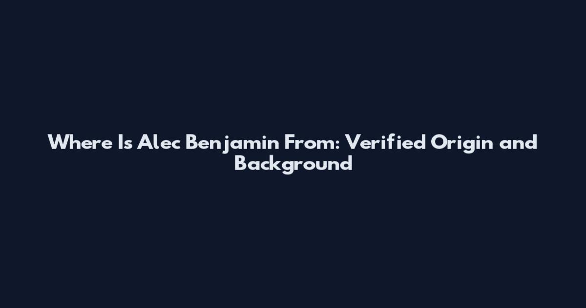 Where Is Alec Benjamin From: Verified Origin and Background