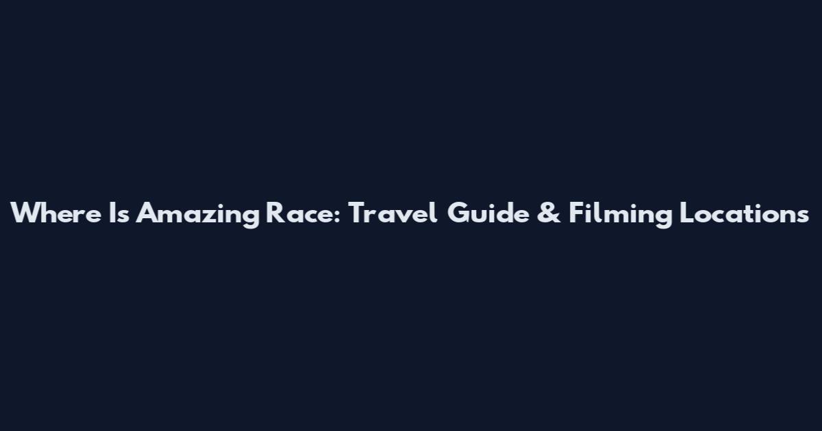 Where Is Amazing Race: Travel Guide & Filming Locations