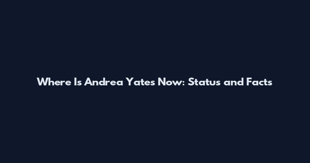 Where Is Andrea Yates Now: Status and Facts