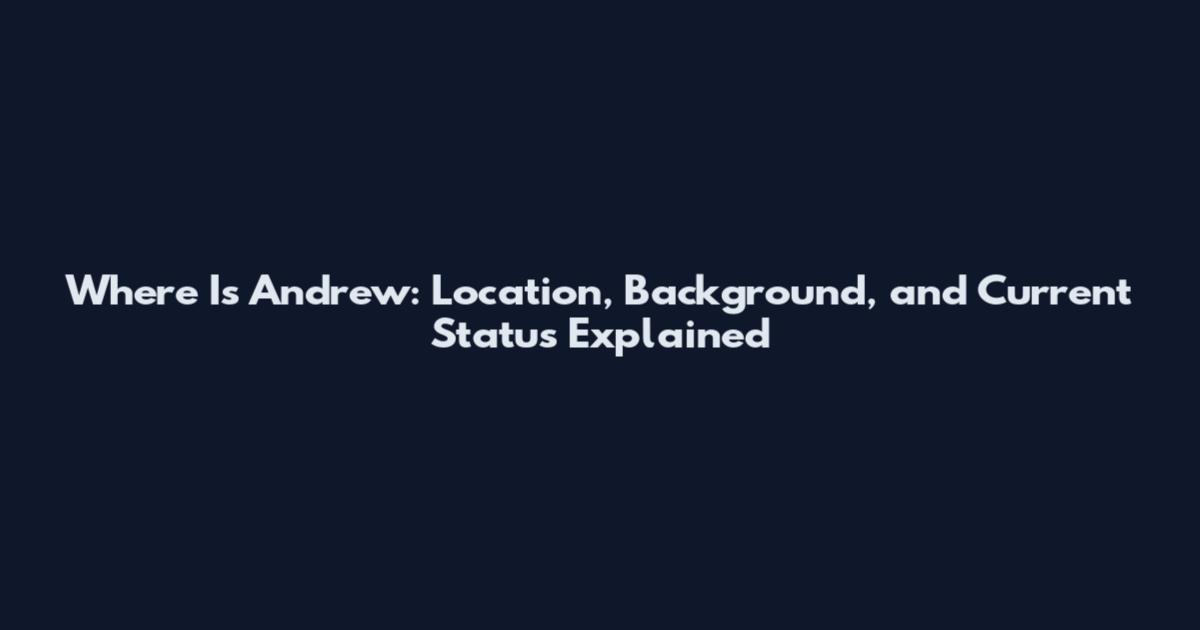 Where Is Andrew: Location, Background, and Current Status Explained