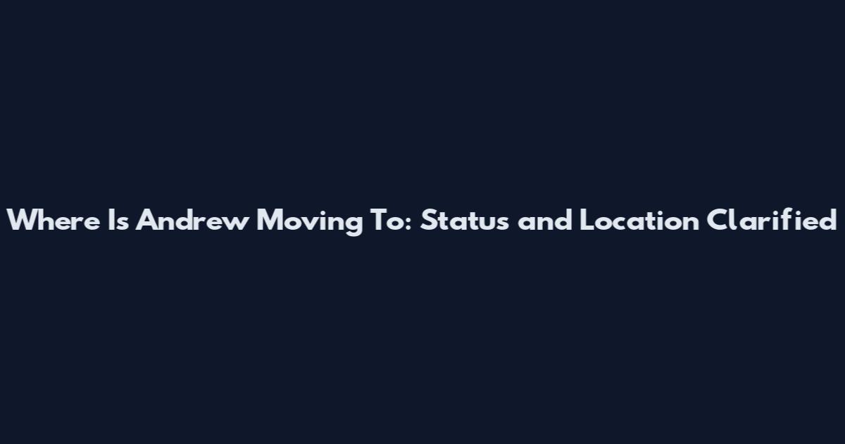 Where Is Andrew Moving To: Status and Location Clarified