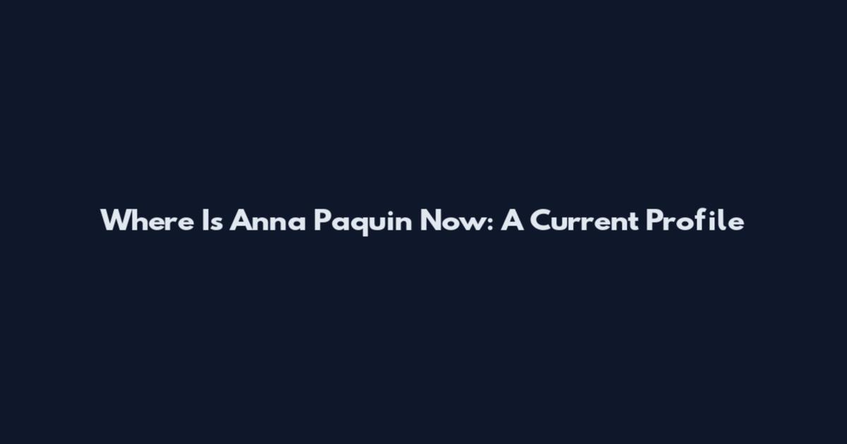 Where Is Anna Paquin Now: A Current Profile