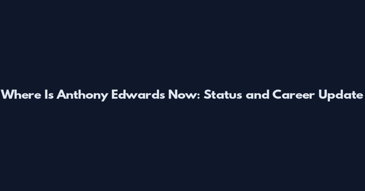 Where Is Anthony Edwards Now: Status and Career Update