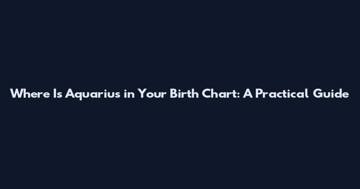 Where Is Aquarius in Your Birth Chart: A Practical Guide