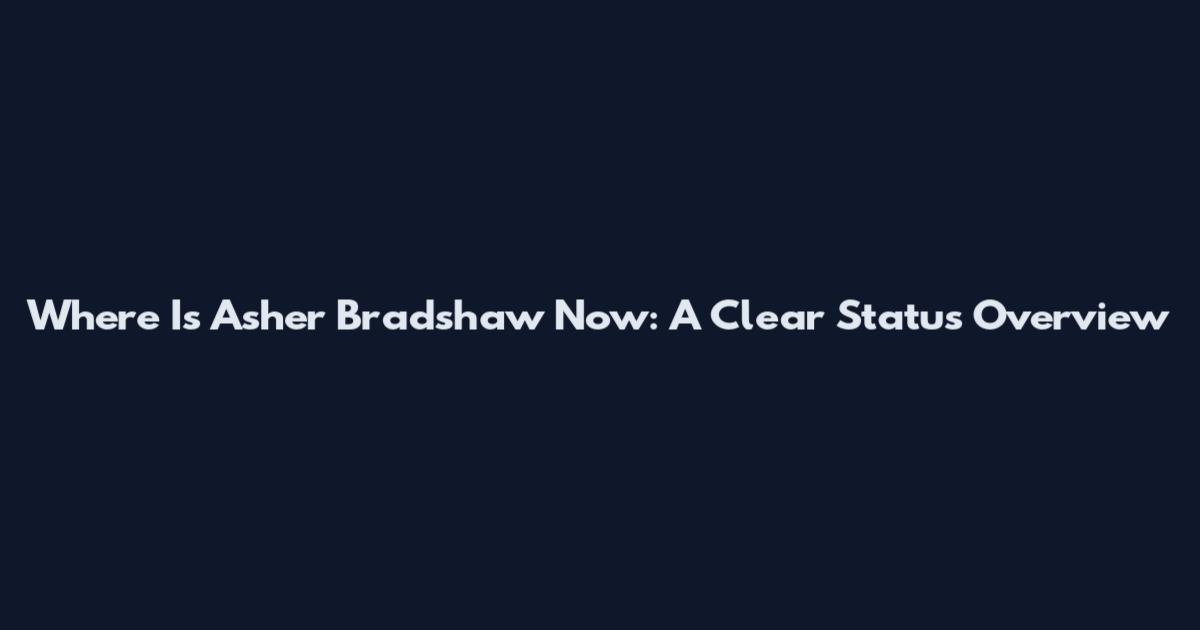 Where Is Asher Bradshaw Now: A Clear Status Overview