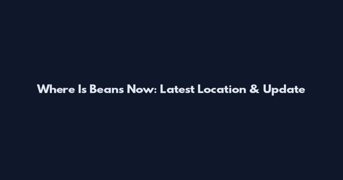Where Is Beans Now: Latest Location & Update