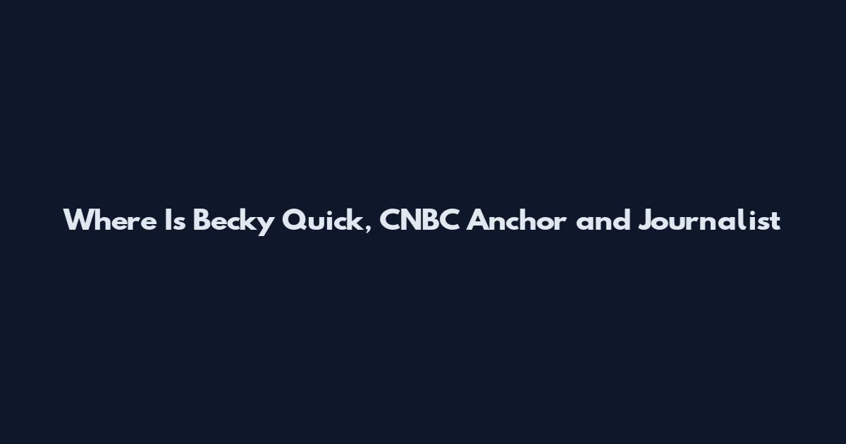 Where Is Becky Quick, CNBC Anchor and Journalist