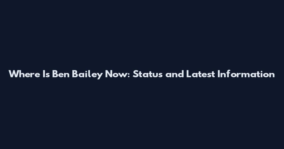 Where Is Ben Bailey Now: Status and Latest Information