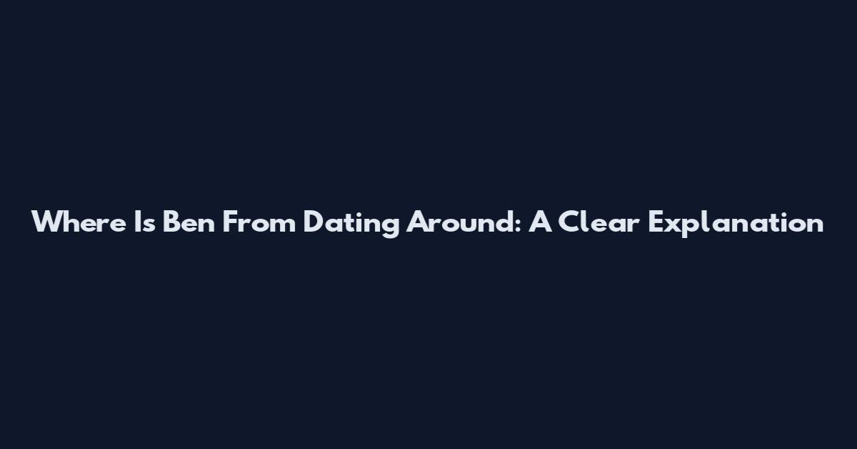 Where Is Ben From Dating Around: A Clear Explanation