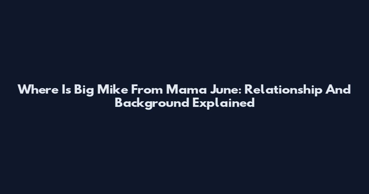 Where Is Big Mike From Mama June: Relationship And Background Explained