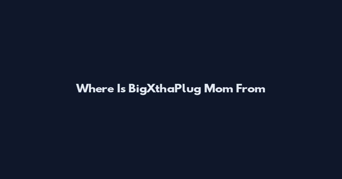 Where Is BigXthaPlug Mom From