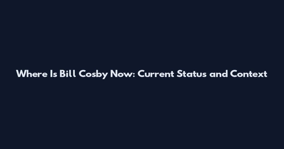 Where Is Bill Cosby Now: Current Status and Context
