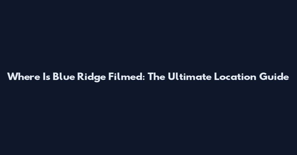 Where Is Blue Ridge Filmed: The Ultimate Location Guide