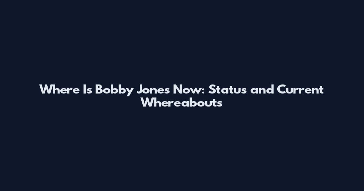 Where Is Bobby Jones Now: Status and Current Whereabouts
