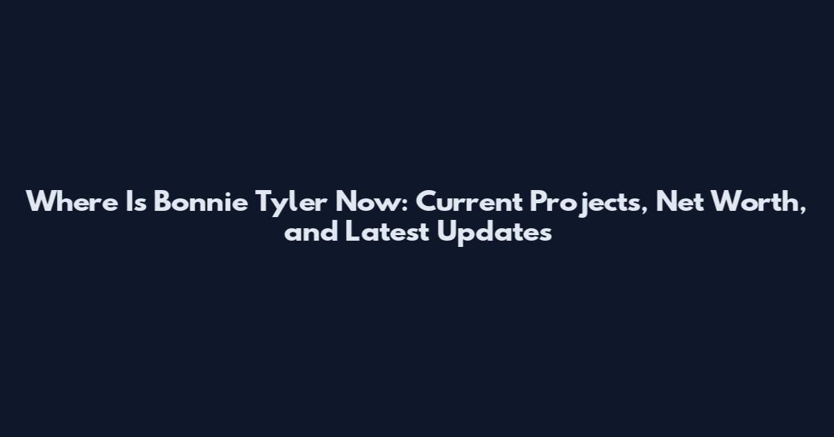 Where Is Bonnie Tyler Now: Current Projects, Net Worth, and Latest Updates
