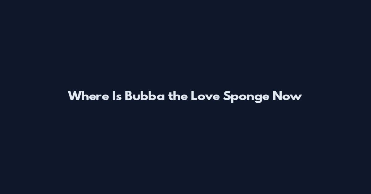 Where Is Bubba the Love Sponge Now