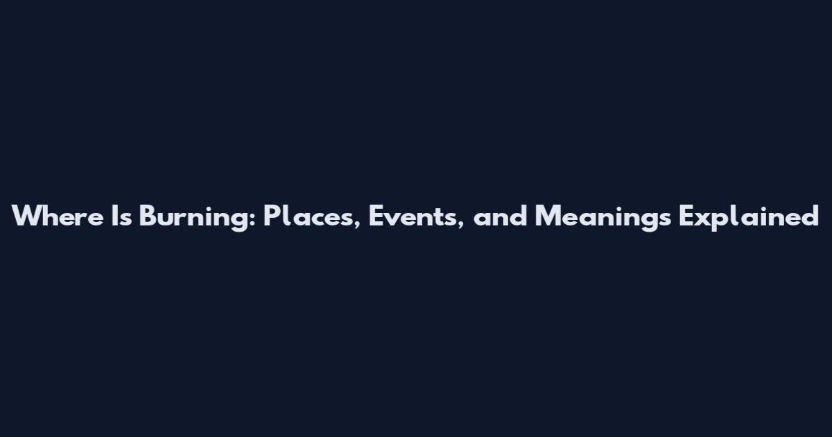 Where Is Burning: Places, Events, and Meanings Explained