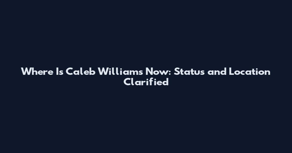 Where Is Caleb Williams Now: Status and Location Clarified