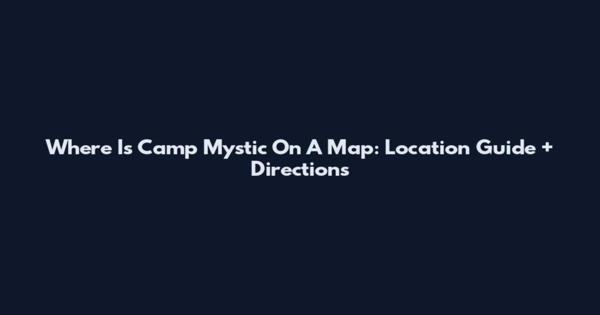 Where Is Camp Mystic On A Map: Location Guide + Directions