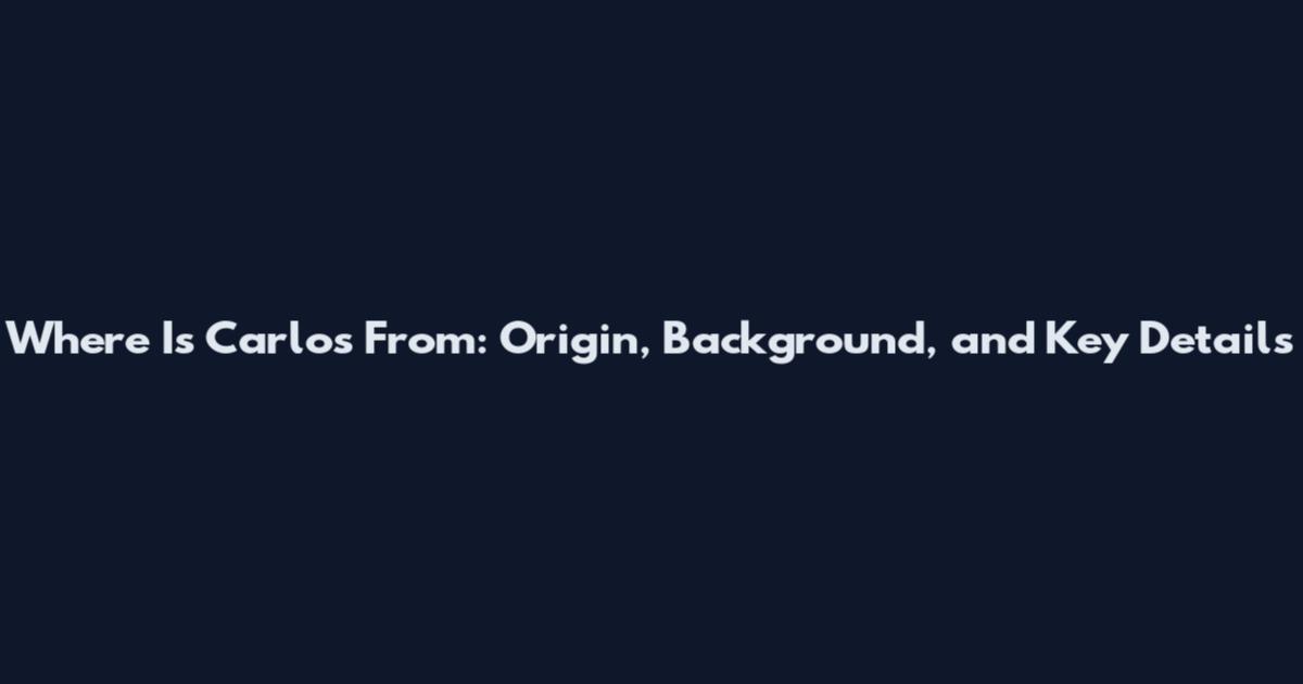 Where Is Carlos From: Origin, Background, and Key Details