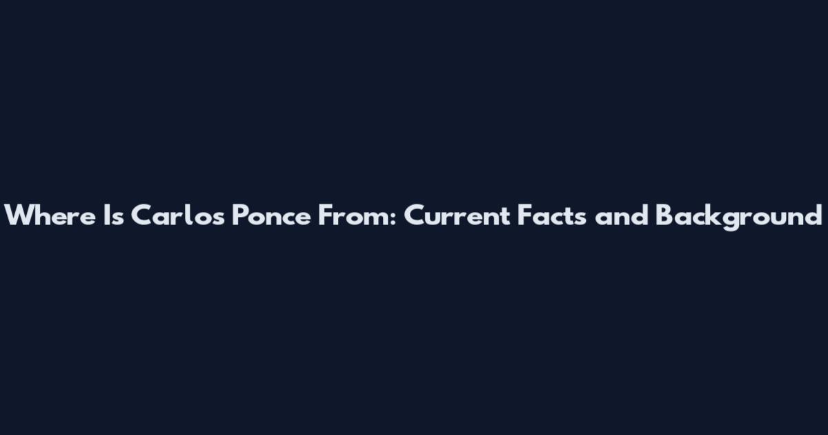 Where Is Carlos Ponce From: Current Facts and Background