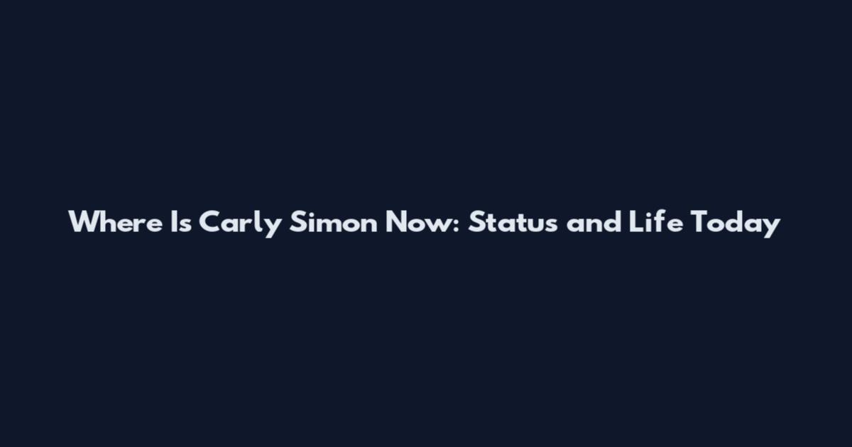 Where Is Carly Simon Now: Status and Life Today