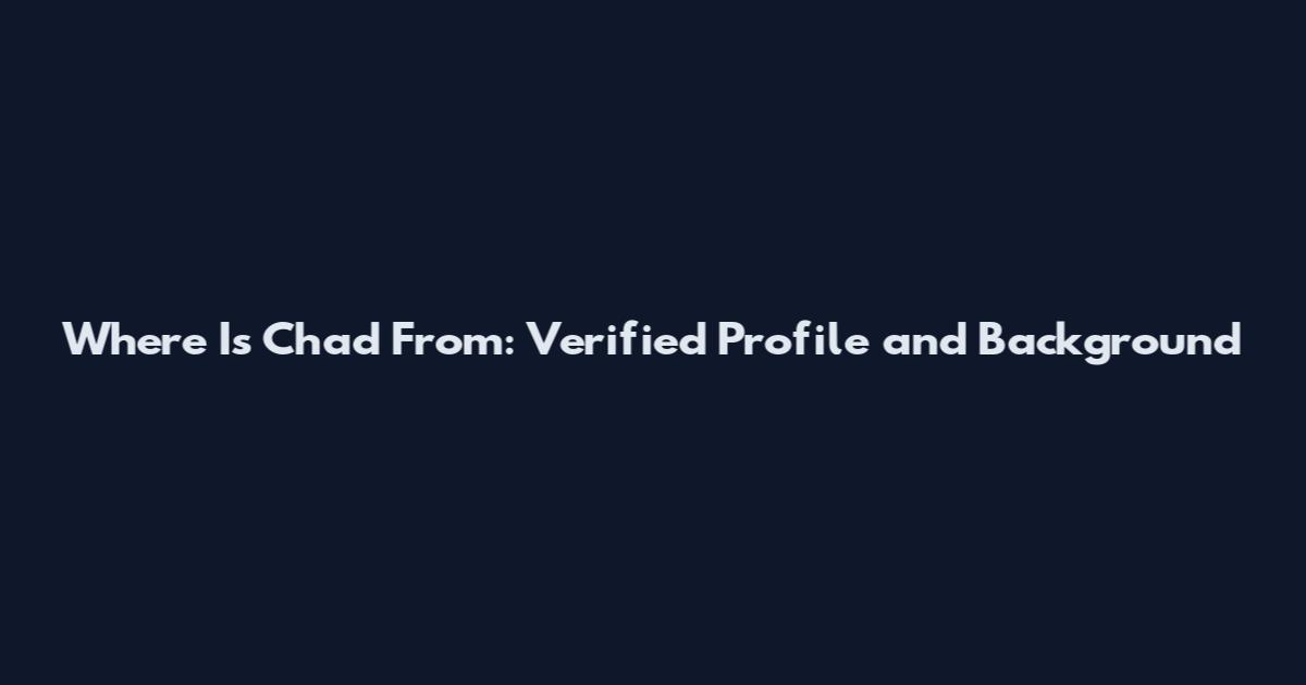 Where Is Chad From: Verified Profile and Background