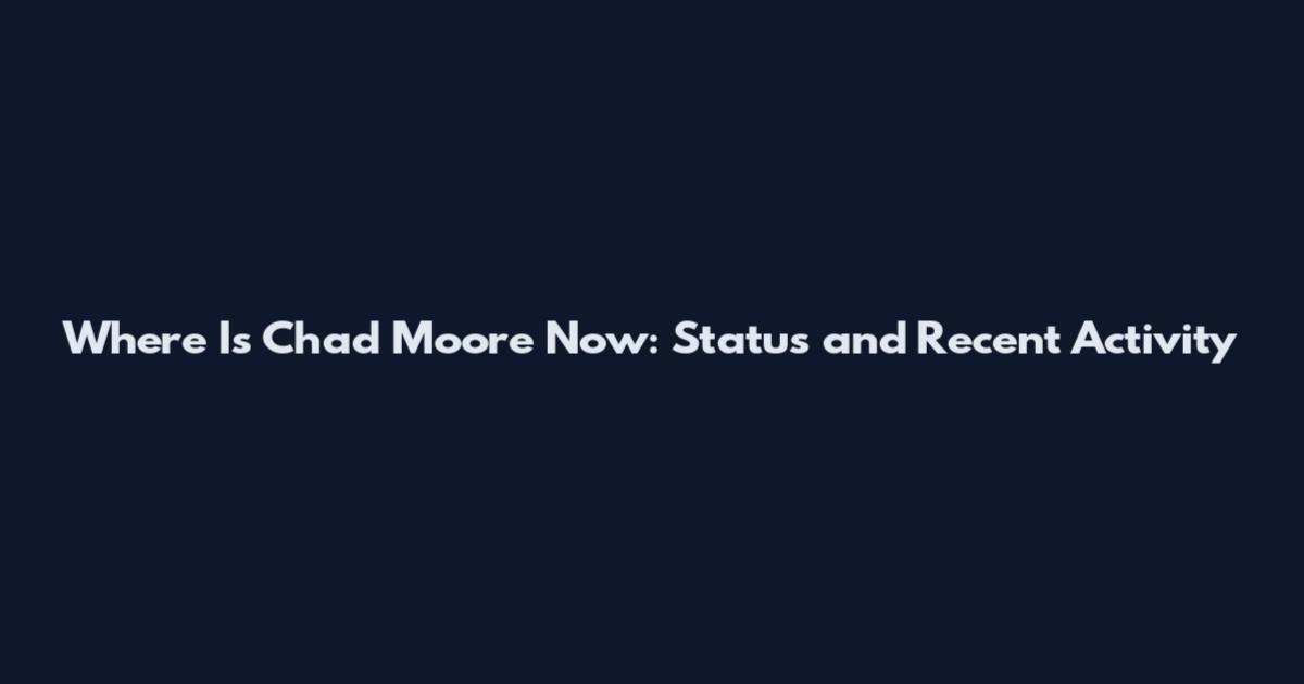 Where Is Chad Moore Now: Status and Recent Activity
