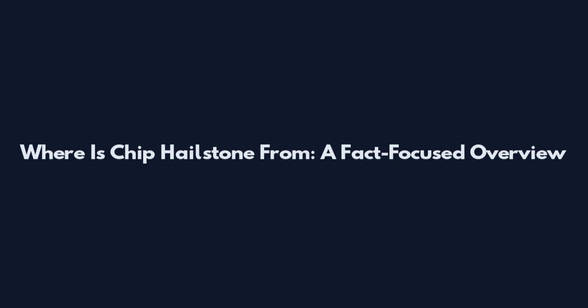 Where Is Chip Hailstone From: A Fact-Focused Overview