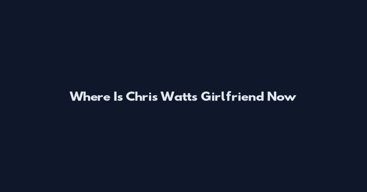 Where Is Chris Watts Girlfriend Now