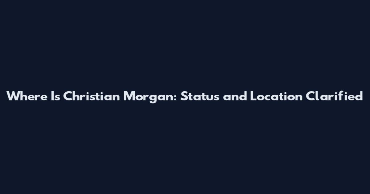 Where Is Christian Morgan: Status and Location Clarified
