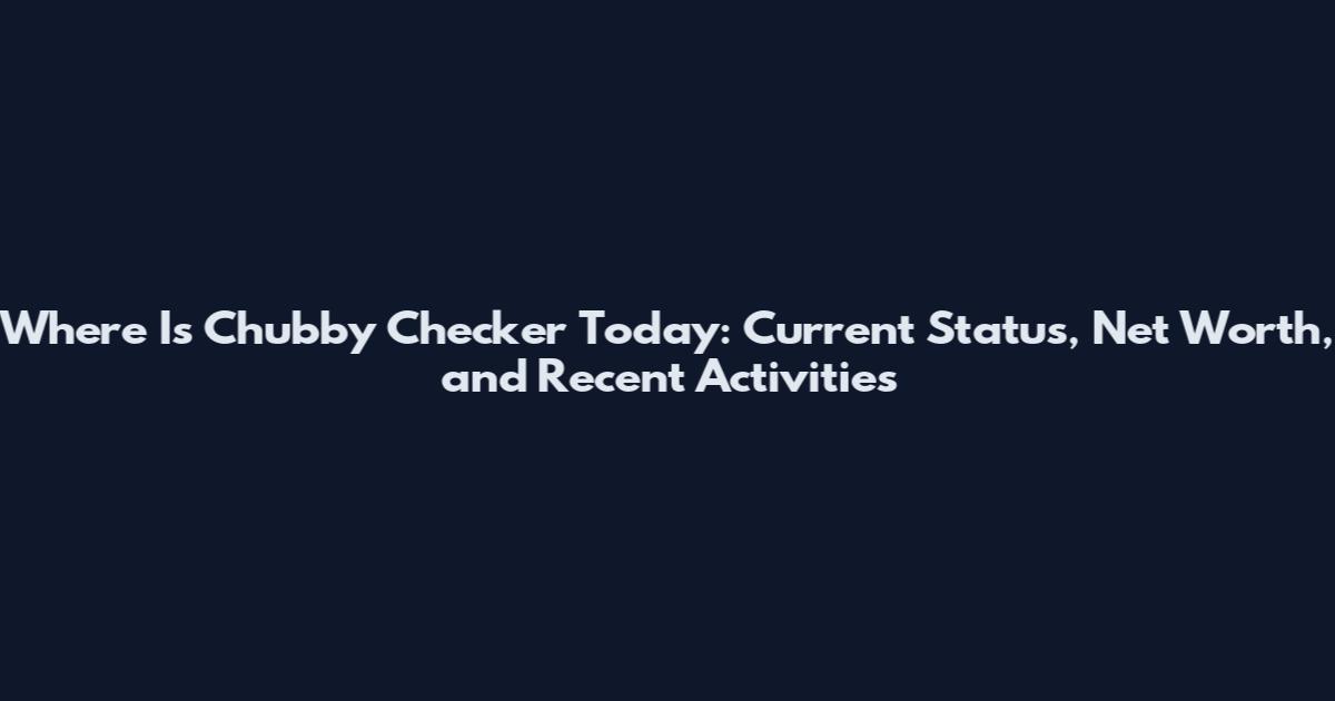 Where Is Chubby Checker Today: Current Status, Net Worth, and Recent Activities
