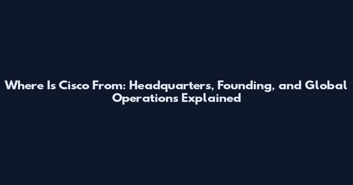 Where Is Cisco From: Headquarters, Founding, and Global Operations Explained