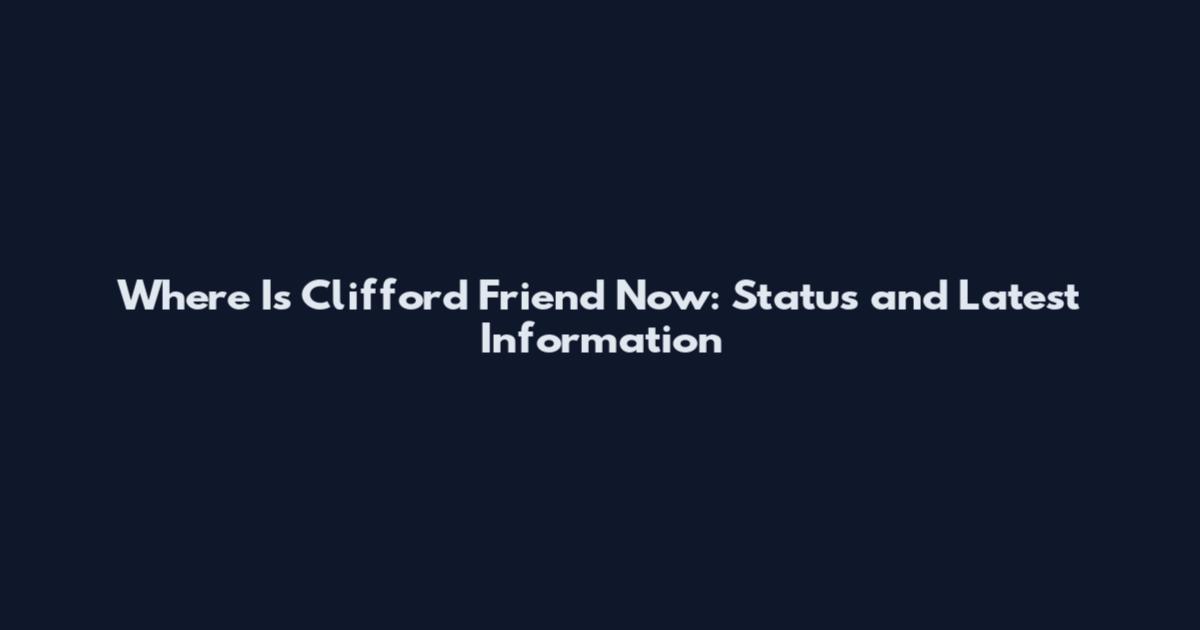 Where Is Clifford Friend Now: Status and Latest Information