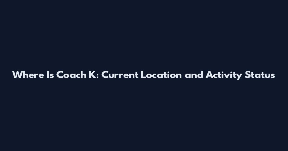 Where Is Coach K: Current Location and Activity Status