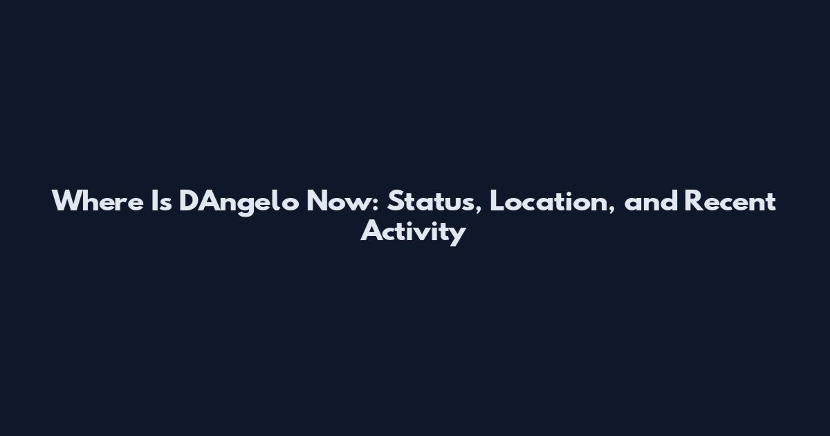 Where Is D'Angelo Now: Status, Location, and Recent Activity