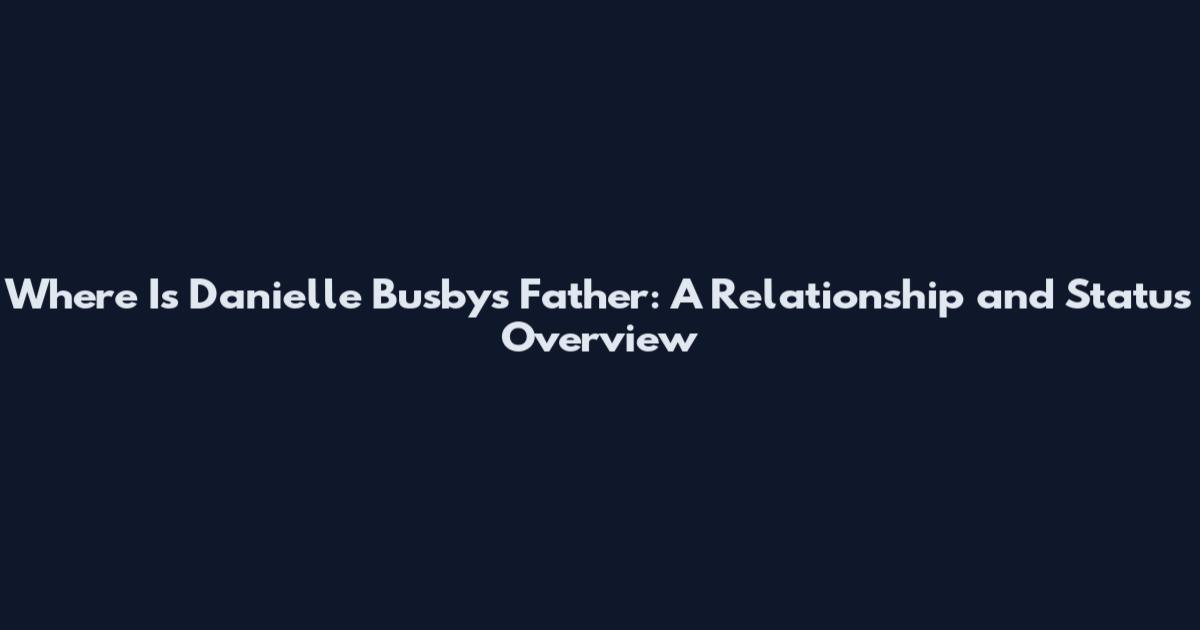 Where Is Danielle Busby's Father: A Relationship and Status Overview