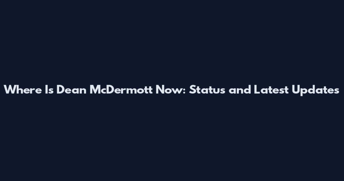 Where Is Dean McDermott Now: Status and Latest Updates