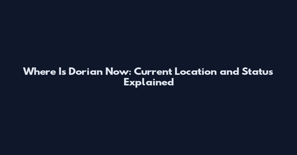 Where Is Dorian Now: Current Location and Status Explained