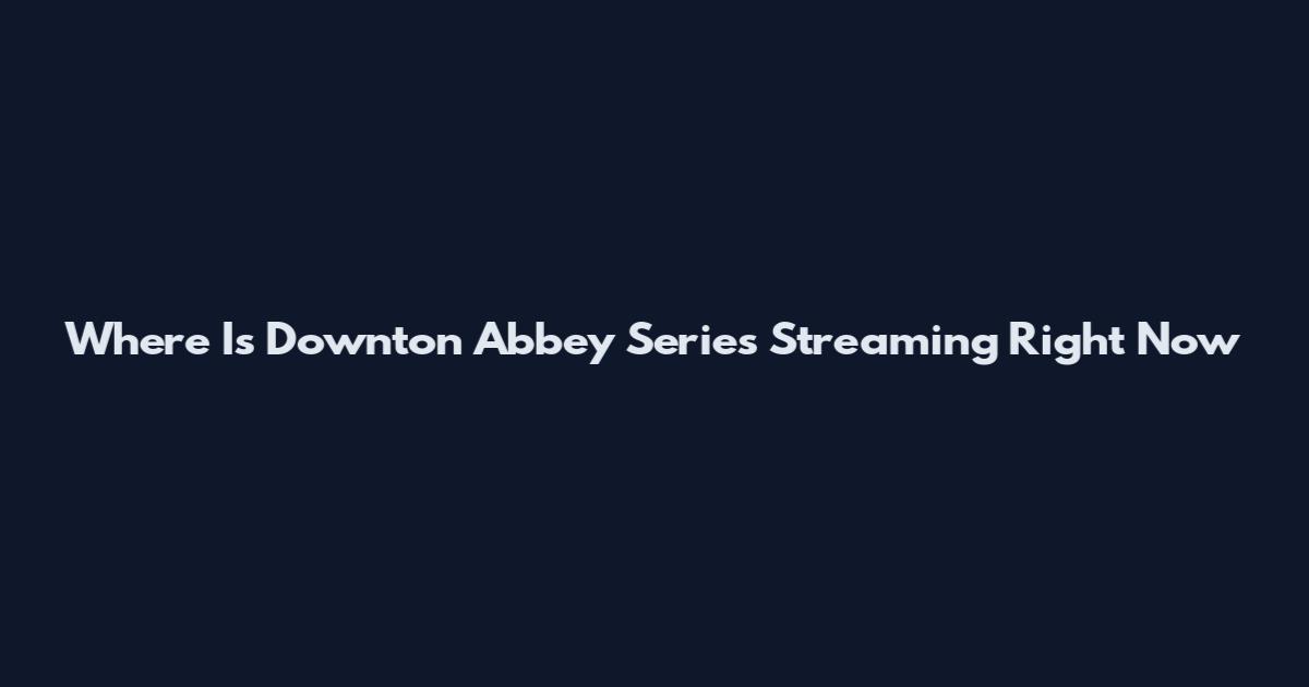 Where Is Downton Abbey Series Streaming Right Now