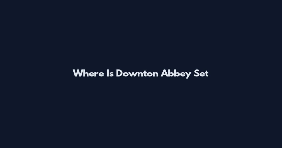 Where Is Downton Abbey Set