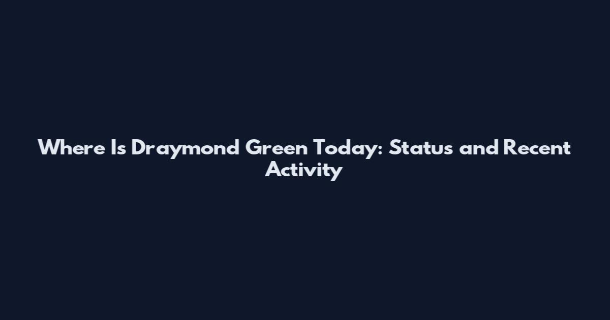 Where Is Draymond Green Today: Status and Recent Activity
