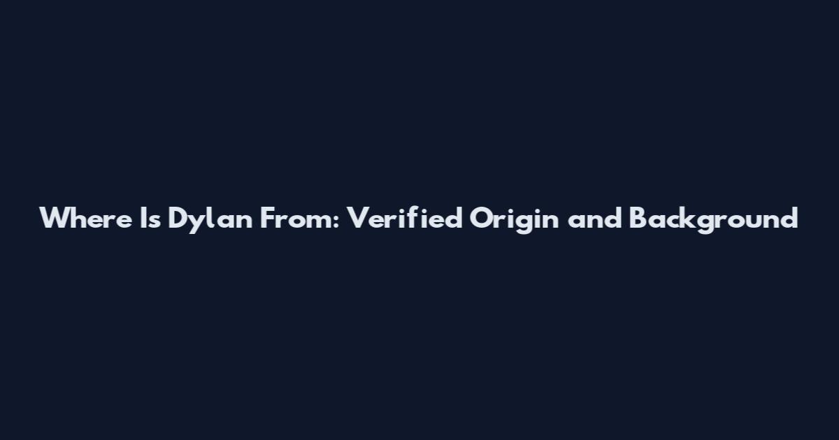 Where Is Dylan From: Verified Origin and Background