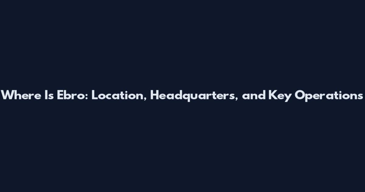 Where Is Ebro: Location, Headquarters, and Key Operations