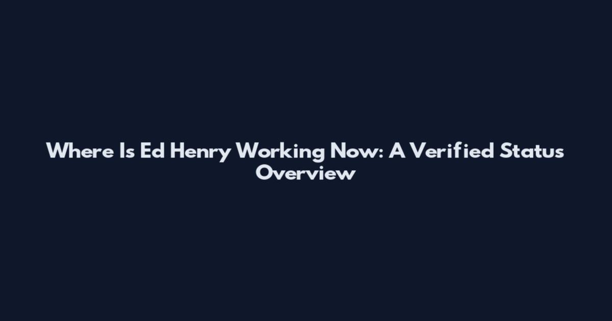 Where Is Ed Henry Working Now: A Verified Status Overview