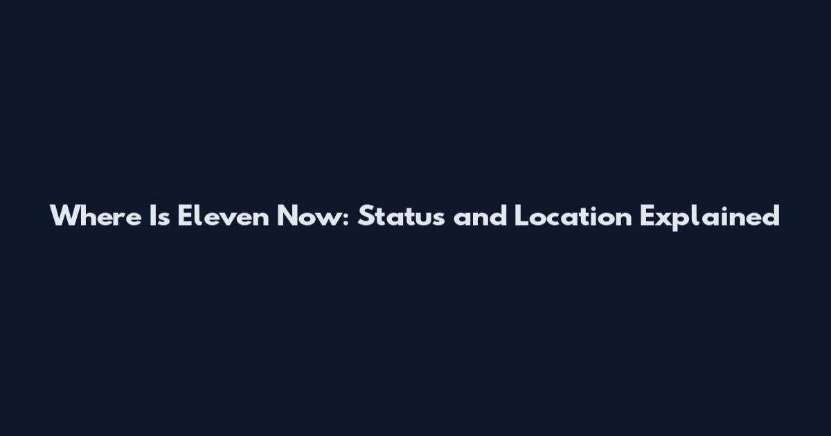 Where Is Eleven Now: Status and Location Explained